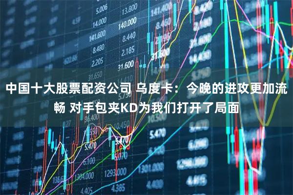 中国十大股票配资公司 乌度卡：今晚的进攻更加流畅 对手包夹KD为我们打开了局面