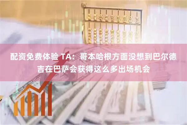 配资免费体验 TA：哥本哈根方面没想到巴尔德吉在巴萨会获得这么多出场机会