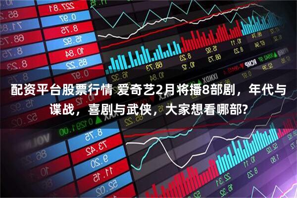 配资平台股票行情 爱奇艺2月将播8部剧，年代与谍战，喜剧与武侠，大家想看哪部?