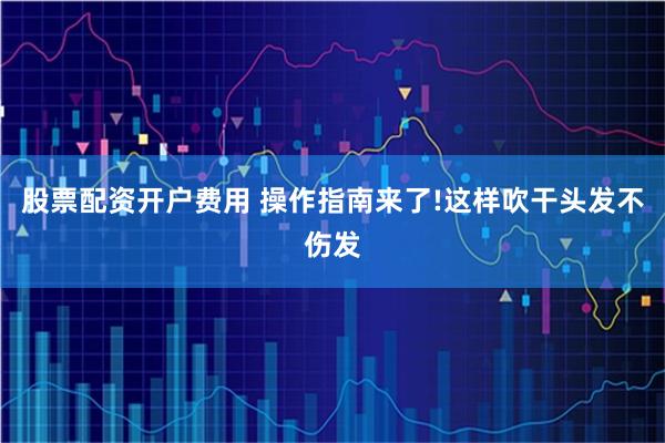 股票配资开户费用 操作指南来了!这样吹干头发不伤发
