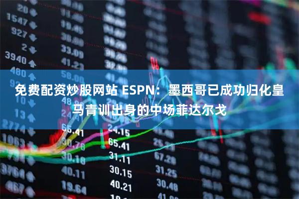 免费配资炒股网站 ESPN：墨西哥已成功归化皇马青训出身的中场菲达尔戈