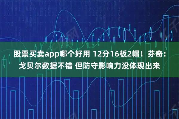 股票买卖app哪个好用 12分16板2帽！芬奇：戈贝尔数据不错 但防守影响力没体现出来