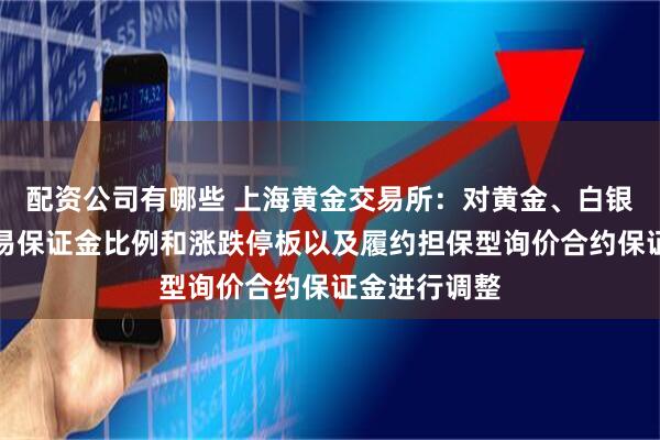 配资公司有哪些 上海黄金交易所：对黄金、白银延期合约交易保证金比例和涨跌停板以及履约担保型询价合约保证金进行调整