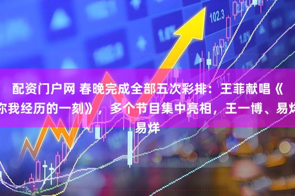 配资门户网 春晚完成全部五次彩排：王菲献唱《你我经历的一刻》，多个节目集中亮相，王一博、易烊