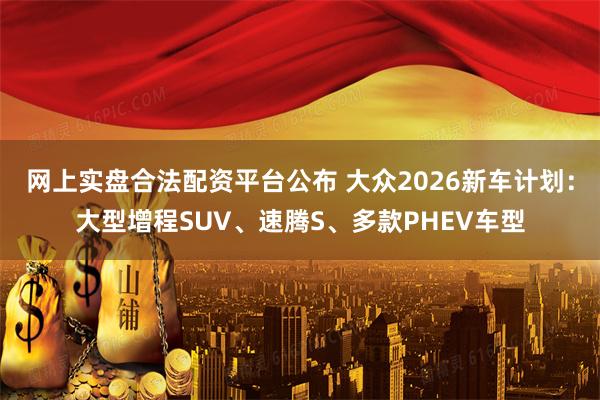 网上实盘合法配资平台公布 大众2026新车计划：大型增程SUV、速腾S、多款PHEV车型