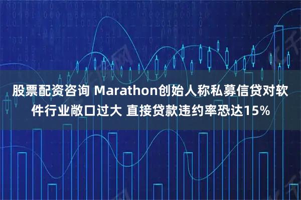 股票配资咨询 Marathon创始人称私募信贷对软件行业敞口过大 直接贷款违约率恐达15%
