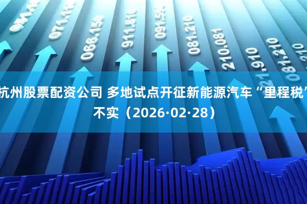 杭州股票配资公司 多地试点开征新能源汽车“里程税”不实(2026·02·28)