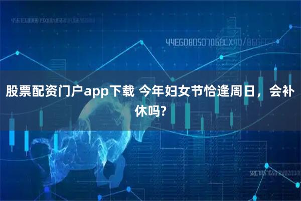 股票配资门户app下载 今年妇女节恰逢周日,会补休吗?