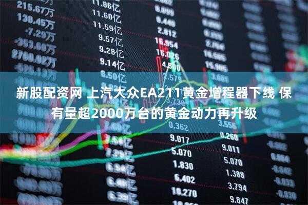 新股配资网 上汽大众EA211黄金增程器下线 保有量超2000万台的黄金动力再升级