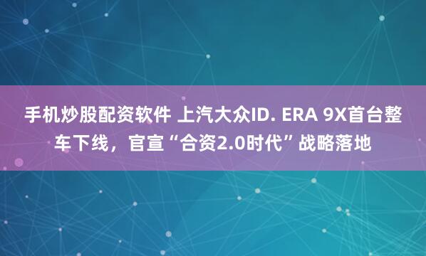 手机炒股配资软件 上汽大众ID. ERA 9X首台整车下线,官宣“合资2.0时代”战略落地