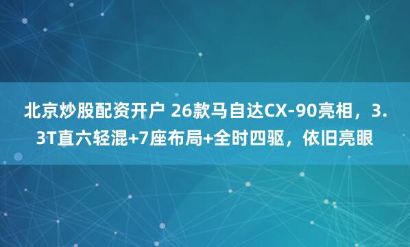 北京炒股配资开户 26款马自达CX-90亮相,3.3T直六轻混+7座布局+全时四驱,依旧亮眼