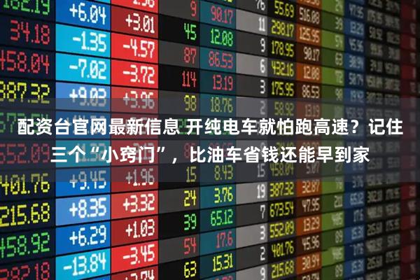 配资台官网最新信息 开纯电车就怕跑高速?记住三个“小窍门”,比油车省钱还能早到家