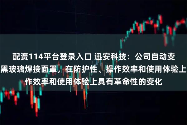 配资114平台登录入口 迅安科技：公司自动变光滤光镜相比传统黑玻璃焊接面罩，在防护性、操作效率和使用体验上具有革命性的变化