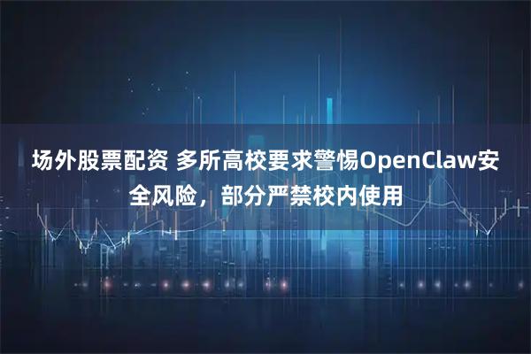 场外股票配资 多所高校要求警惕OpenClaw安全风险，部分严禁校内使用