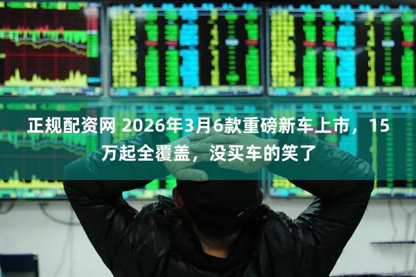 正规配资网 2026年3月6款重磅新车上市，15万起全覆盖，没买车的笑了