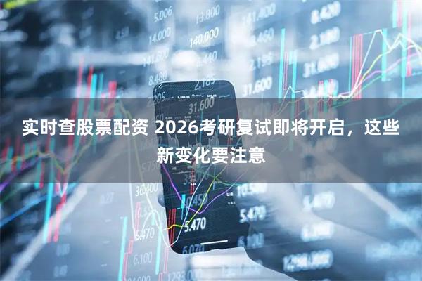 实时查股票配资 2026考研复试即将开启，这些新变化要注意