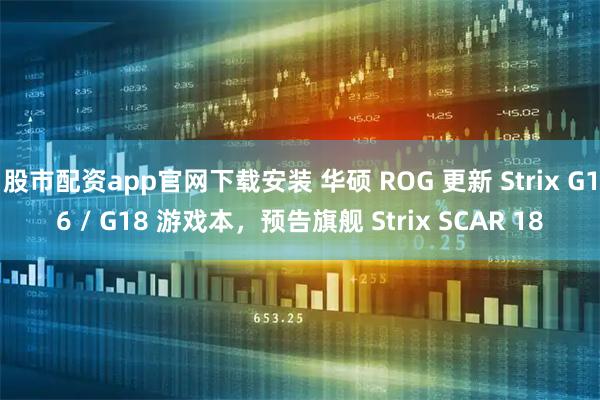 股市配资app官网下载安装 华硕 ROG 更新 Strix G16 / G18 游戏本,预告旗舰 Strix SCAR 18