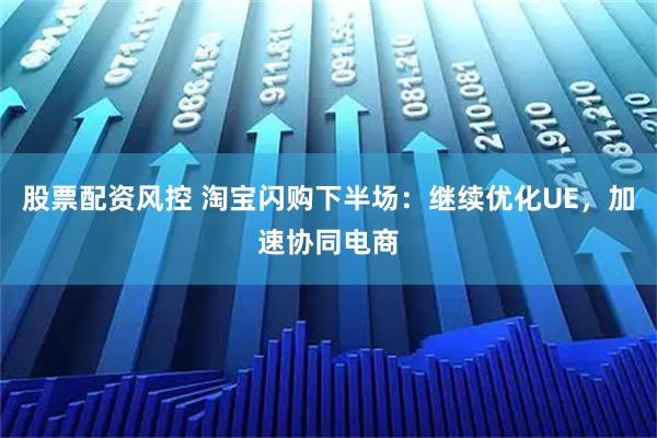 股票配资风控 淘宝闪购下半场：继续优化UE，加速协同电商