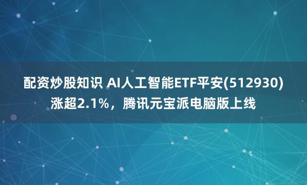 配资炒股知识 AI人工智能ETF平安(512930)涨超2.1%,腾讯元宝派电脑版上线