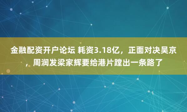 金融配资开户论坛 耗资3.18亿，正面对决吴京，周润发梁家辉要给港片蹚出一条路了