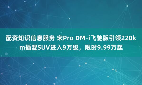 配资知识信息服务 宋Pro DM-i飞驰版引领220km插混SUV进入9万级，限时9.99万起