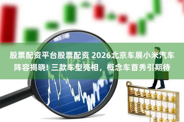 股票配资平台股票配资 2026北京车展小米汽车阵容揭晓! 三款车型亮相，概念车首秀引期待
