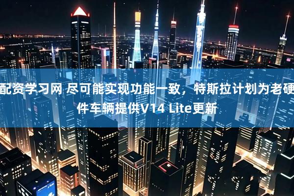 配资学习网 尽可能实现功能一致，特斯拉计划为老硬件车辆提供V14 Lite更新