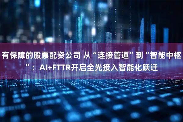 有保障的股票配资公司 从“连接管道”到“智能中枢”：AI+FTTR开启全光接入智能化跃迁